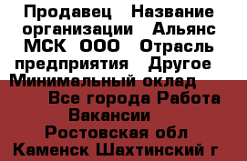 Продавец › Название организации ­ Альянс-МСК, ООО › Отрасль предприятия ­ Другое › Минимальный оклад ­ 25 000 - Все города Работа » Вакансии   . Ростовская обл.,Каменск-Шахтинский г.